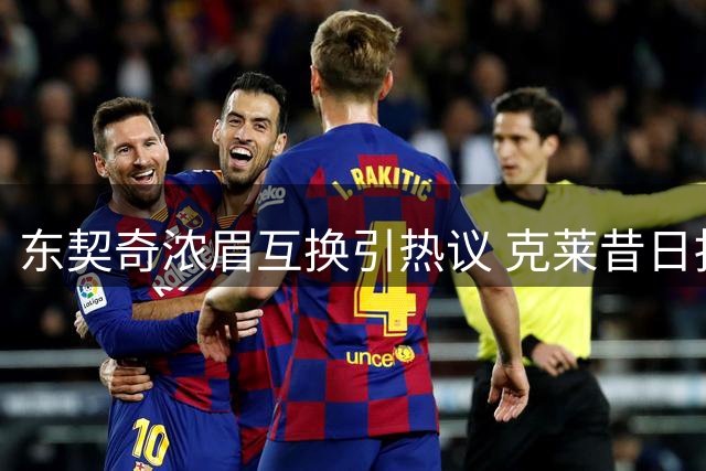 东契奇浓眉互换引热议 克莱昔日抉择现反转