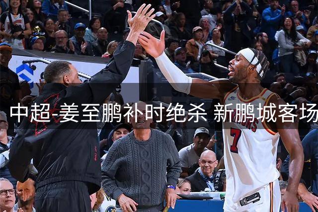 中超-姜至鹏补时绝杀 新鹏城客场2-1逆转送铁人2连败