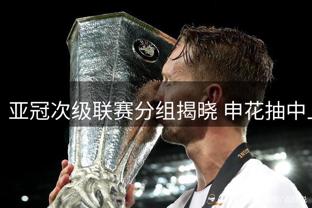 亚冠次级联赛分组揭晓 申花抽中上上签