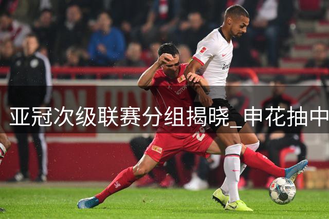 亚冠次级联赛分组揭晓 申花抽中上上签