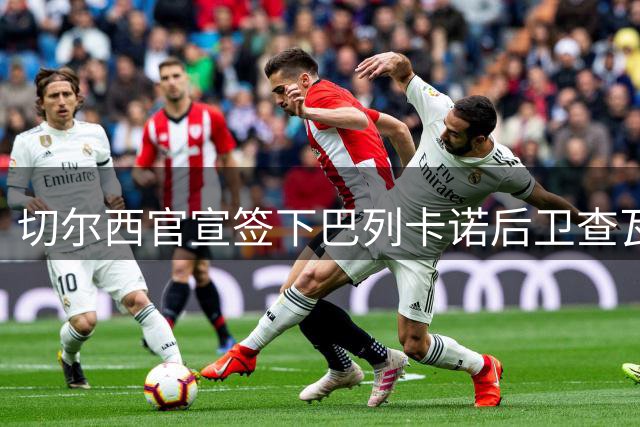 切尔西官宣签下巴列卡诺后卫查瓦里亚 转会费达2100万欧