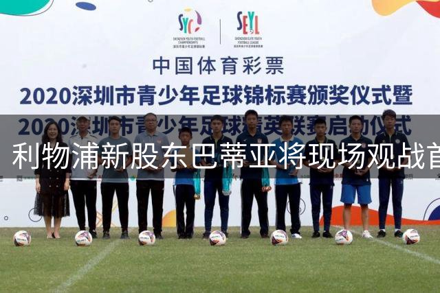 利物浦新股东巴蒂亚将现场观战首场主队赛事