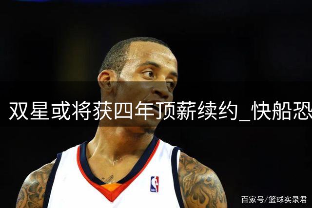 双星或将获四年顶薪续约 快船恐陷续约难题
