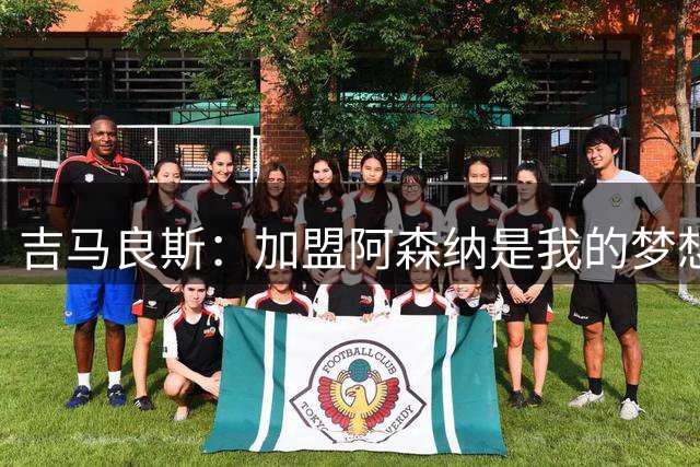 吉马良斯：加盟阿森纳是我的梦想，期待共创辉煌