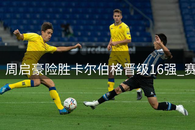周启豪险胜卡尔伯格晋级16强 赛后解析关键转折点