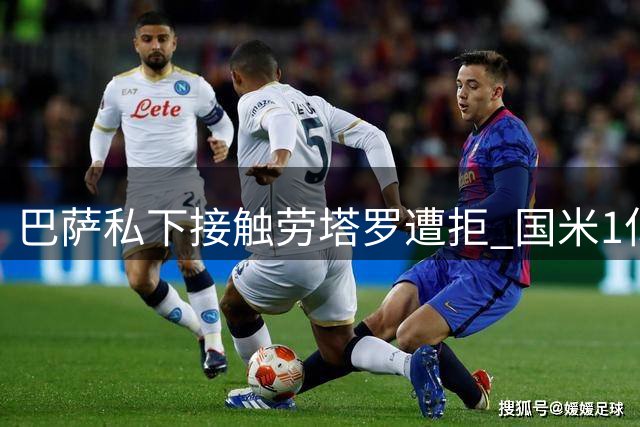 巴萨私下接触劳塔罗遭拒 国米1亿转会费都不愿谈