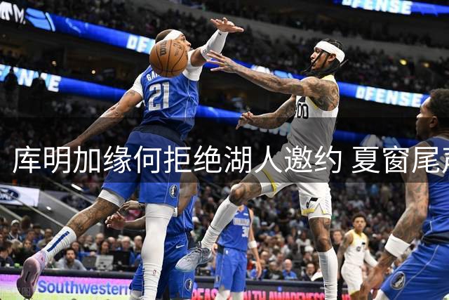 库明加缘何拒绝湖人邀约 夏窗尾声还有哪些待签球员？