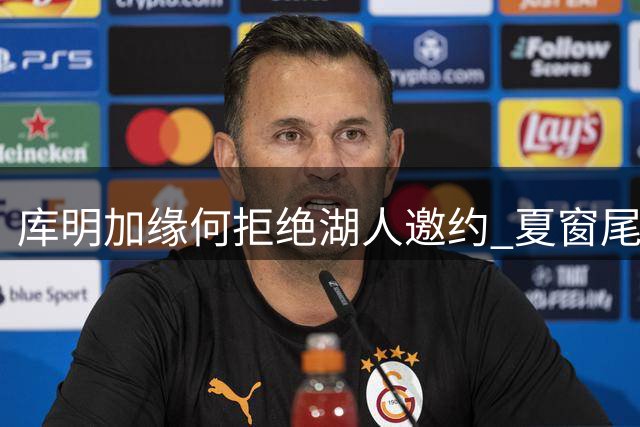 库明加缘何拒绝湖人邀约 夏窗尾声还有哪些待签球员？