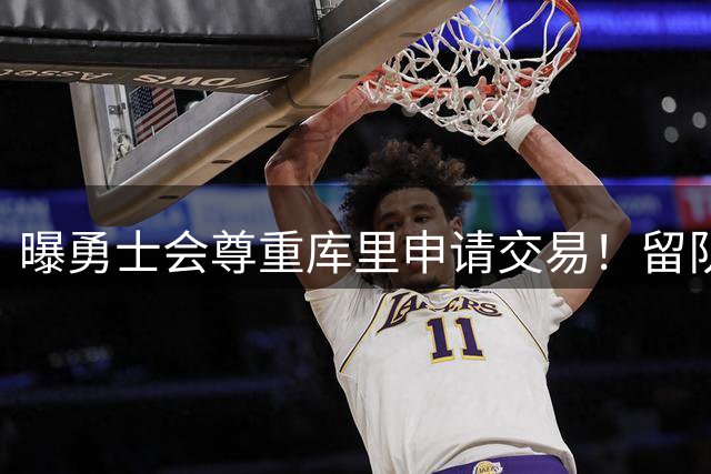 曝勇士会尊重库里申请交易！留队概率94%不降反升 邓总亲承有意3将补强