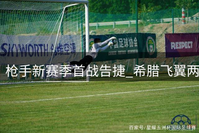 枪手新赛季首战告捷 希腊飞翼两助建功