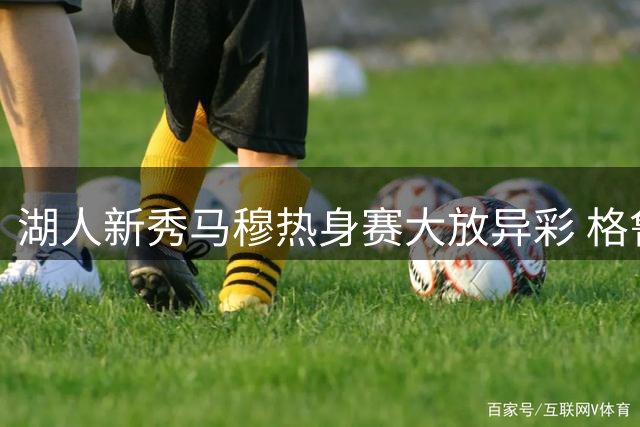 湖人新秀马穆热身赛大放异彩 格鲁吉亚力克以色列
