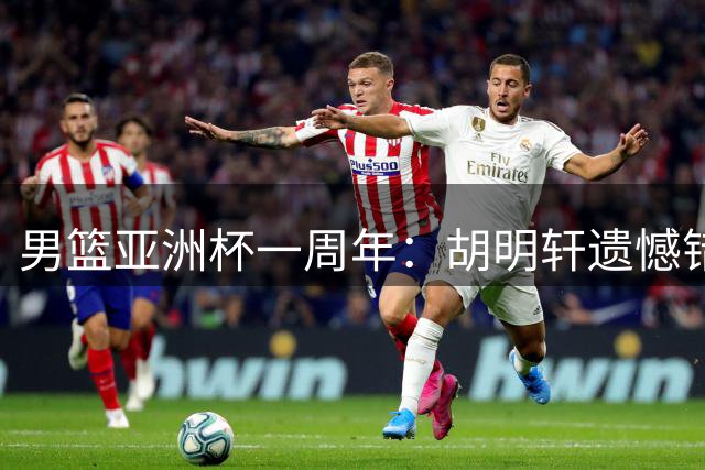 男篮亚洲杯一周年：胡明轩遗憾错失绝杀 赵睿巅峰年龄淡出国家队