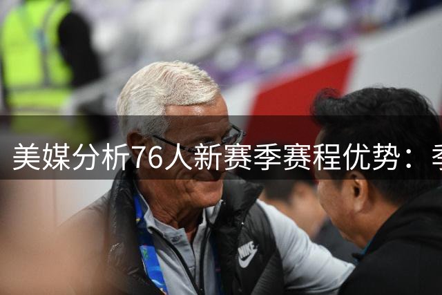 美媒分析76人新赛季赛程优势：季后赛前景光明