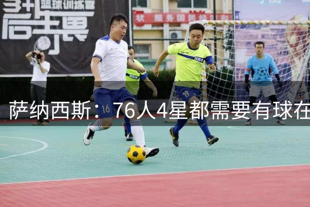 萨纳西斯：76人4星都需要有球在手 才能在比赛中打出高效表现
