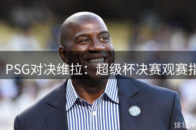 PSG对决维拉：超级杯决赛观赛指南抢先看